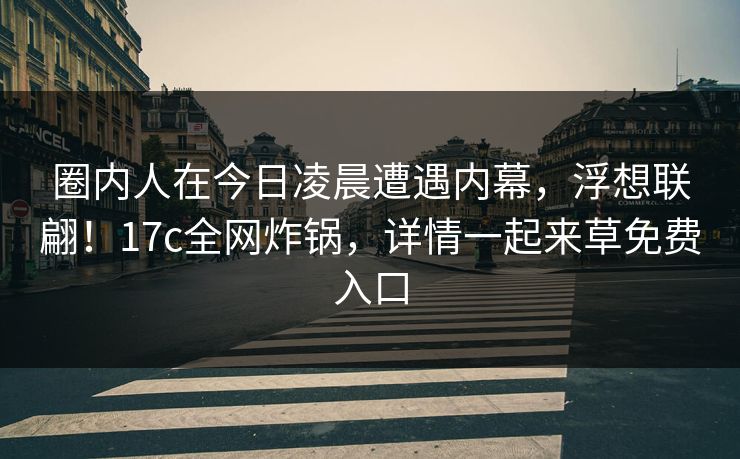 圈内人在今日凌晨遭遇内幕,浮想联翩!17c全网炸锅,详情一起来草免费入口 圈内人在今日凌晨遭遇内幕,浮想联翩!17c全网炸锅,详情一起来草免费入口