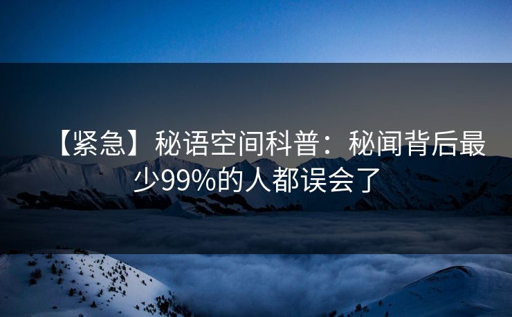 【紧急】秘语空间科普：秘闻背后最少99%的人都误会了