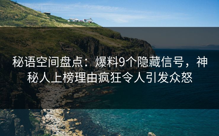 秘语空间盘点：爆料9个隐藏信号，神秘人上榜理由疯狂令人引发众怒