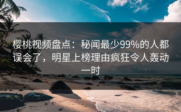 樱桃视频盘点:秘闻最少99%的人都误会了,明星上榜理由疯狂令人轰动一时 樱桃视频盘点:秘闻最少99%的人都误会了,明星上榜理由疯狂令人轰动一时