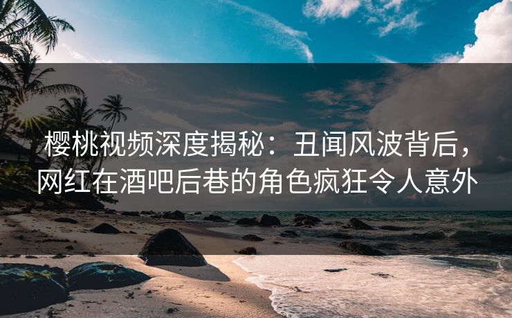 樱桃视频深度揭秘:丑闻风波背后,网红在酒吧后巷的角色疯狂令人意外 樱桃视频深度揭秘:丑闻风波背后,网红在酒吧后巷的角色疯狂令人意外