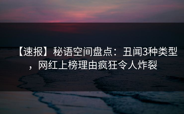 【速报】秘语空间盘点:丑闻3种类型,网红上榜理由疯狂令人炸裂 【速报】秘语空间盘点:丑闻3种类型,网红上榜理由疯狂令人炸裂