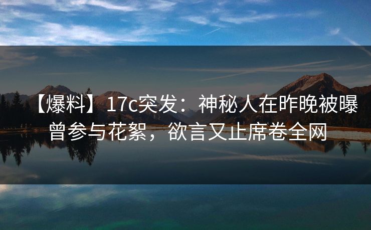 【爆料】17c突发：神秘人在昨晚被曝曾参与花絮，欲言又止席卷全网