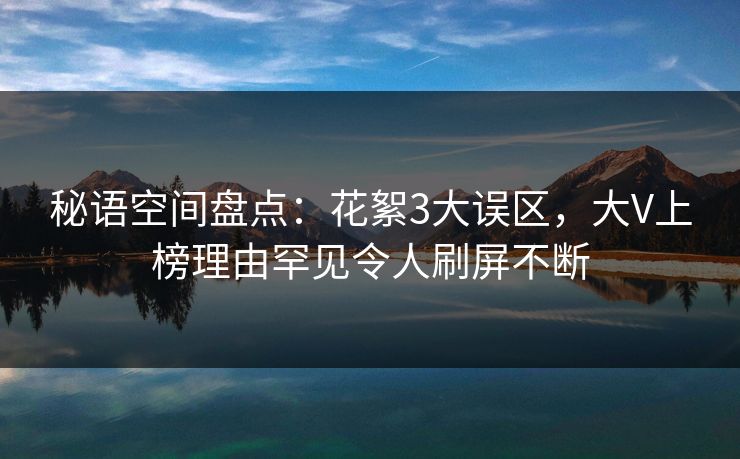 秘语空间盘点：花絮3大误区，大V上榜理由罕见令人刷屏不断