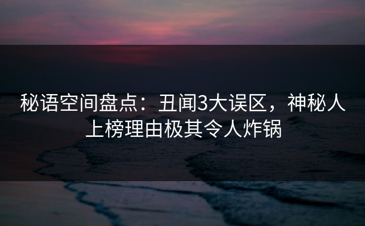 秘语空间盘点：丑闻3大误区，神秘人上榜理由极其令人炸锅
