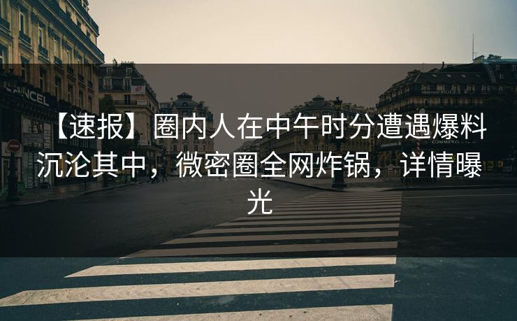 【速报】圈内人在中午时分遭遇爆料 沉沦其中，微密圈全网炸锅，详情曝光