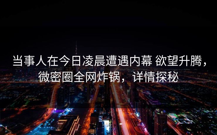 当事人在今日凌晨遭遇内幕 欲望升腾，微密圈全网炸锅，详情探秘