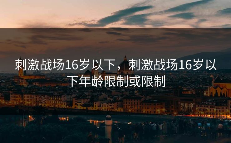 刺激战场16岁以下,刺激战场16岁以下年龄限制或限制 刺激战场16岁以下,刺激战场16岁以下年龄限制或限制