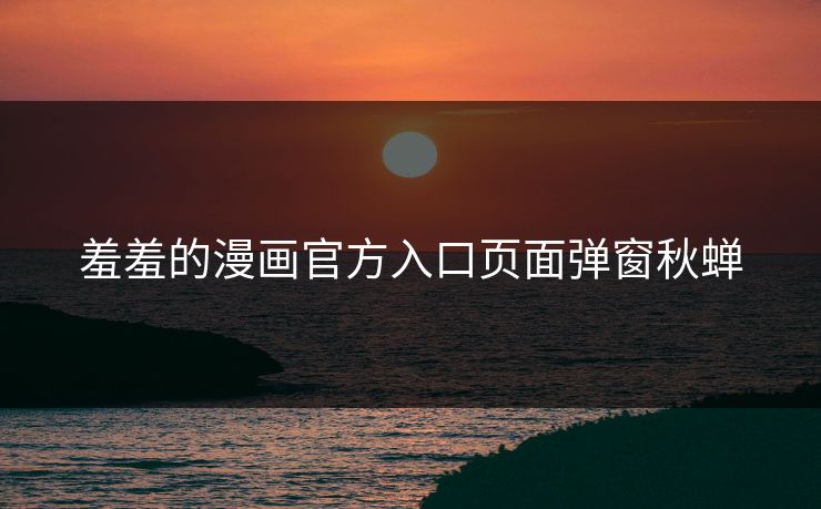 羞羞的漫画官方入口页面弹窗秋蝉