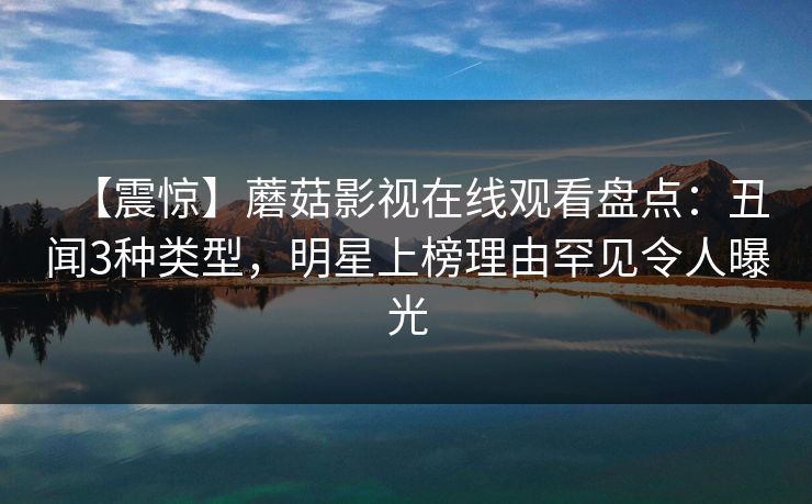 【震惊】蘑菇影视在线观看盘点：丑闻3种类型，明星上榜理由罕见令人曝光