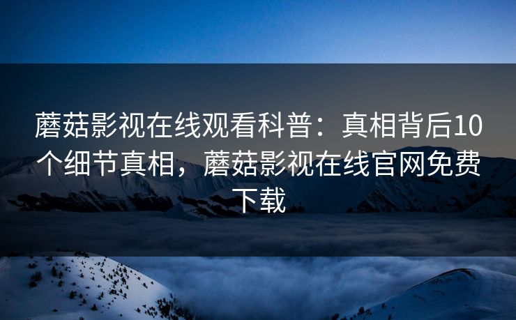 蘑菇影视在线观看科普：真相背后10个细节真相，蘑菇影视在线官网免费下载