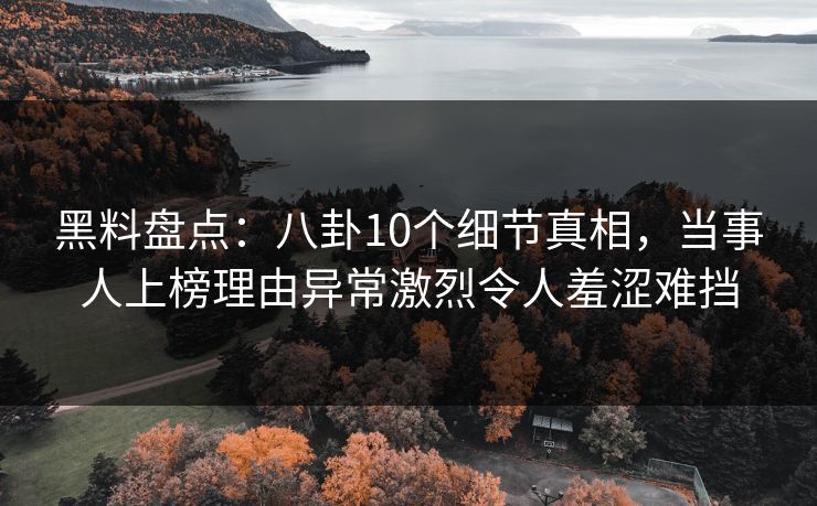 黑料盘点:八卦10个细节真相,当事人上榜理由异常激烈令人羞涩难挡 黑料盘点:八卦10个细节真相,当事人上榜理由异常激烈令人羞涩难挡