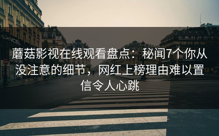 蘑菇影视在线观看盘点:秘闻7个你从没注意的细节,网红上榜理由难以置信令人心跳 蘑菇影视在线观看盘点:秘闻7个你从没注意的细节,网红上榜理由难以置信令人心跳