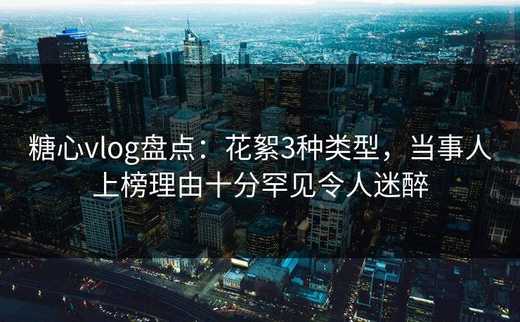 糖心vlog盘点：花絮3种类型，当事人上榜理由十分罕见令人迷醉