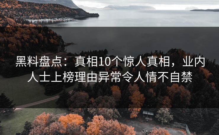 黑料盘点：真相10个惊人真相，业内人士上榜理由异常令人情不自禁