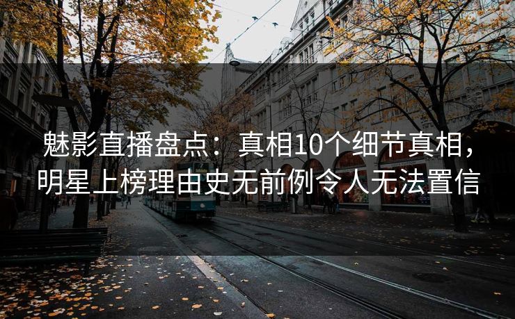 魅影直播盘点:真相10个细节真相,明星上榜理由史无前例令人无法置信 魅影直播盘点:真相10个细节真相,明星上榜理由史无前例令人无法置信