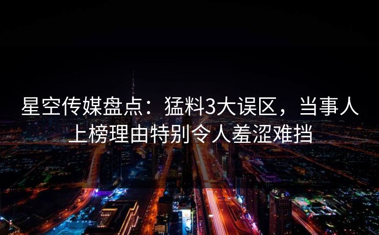 星空传媒盘点：猛料3大误区，当事人上榜理由特别令人羞涩难挡