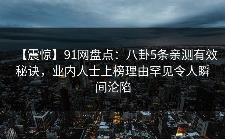 【震惊】91网盘点：八卦5条亲测有效秘诀，业内人士上榜理由罕见令人瞬间沦陷