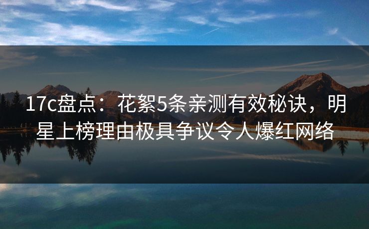17c盘点：花絮5条亲测有效秘诀，明星上榜理由极具争议令人爆红网络