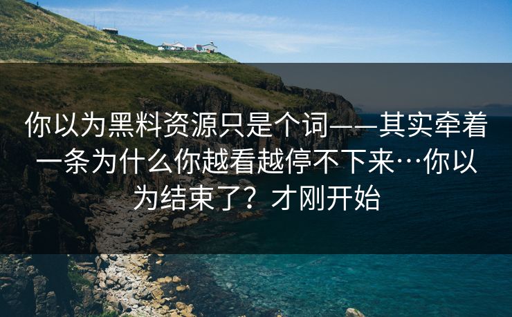 你以为黑料资源只是个词——其实牵着一条为什么你越看越停不下来…你以为结束了?才刚开始 你以为黑料资源只是个词——其实牵着一条为什么你越看越停不下来…你以为结束了?才刚开始