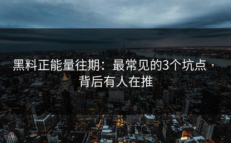 黑料正能量往期：最常见的3个坑点 · 背后有人在推