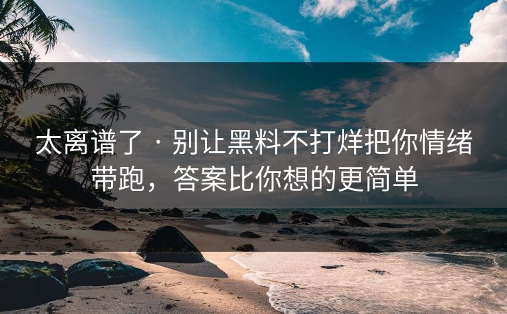 太离谱了 · 别让黑料不打烊把你情绪带跑，答案比你想的更简单