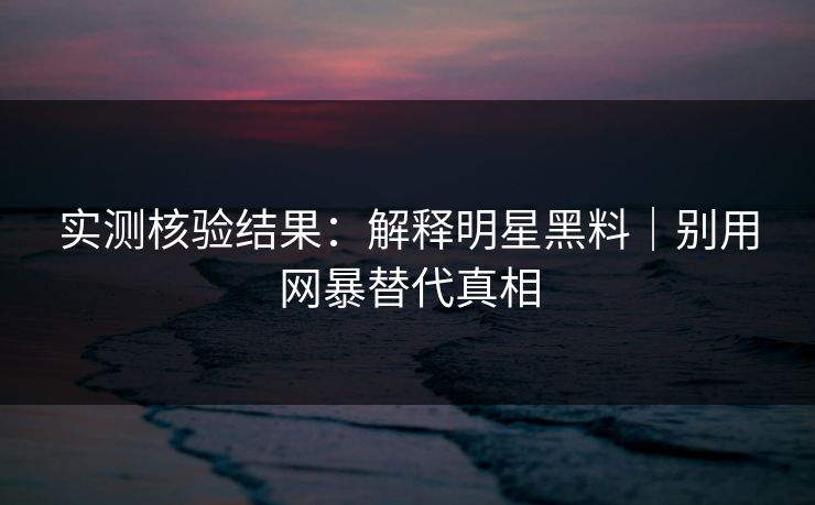实测核验结果:解释明星黑料|别用网暴替代真相 实测核验结果:解释明星黑料|别用网暴替代真相