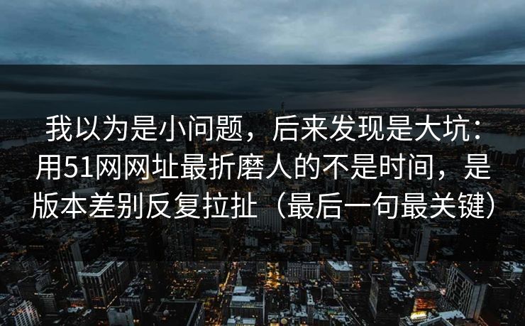 我以为是小问题，后来发现是大坑：用51网网址最折磨人的不是时间，是版本差别反复拉扯（最后一句最关键）