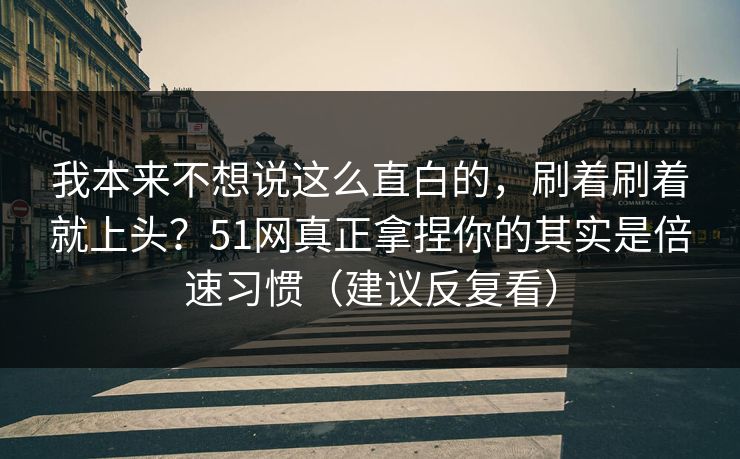 我本来不想说这么直白的,刷着刷着就上头?51网真正拿捏你的其实是倍速习惯(建议反复看) 我本来不想说这么直白的,刷着刷着就上头?51网真正拿捏你的其实是倍速习惯(建议反复看)