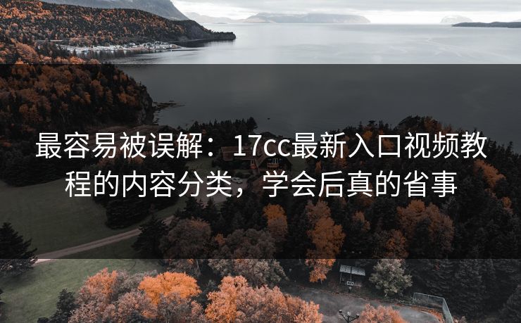 最容易被误解：17cc最新入口视频教程的内容分类，学会后真的省事