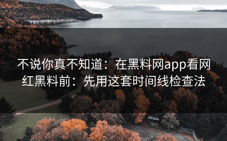 不说你真不知道:在黑料网app看网红黑料前:先用这套时间线检查法 不说你真不知道:在黑料网app看网红黑料前:先用这套时间线检查法