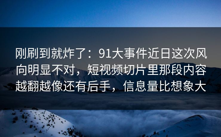 刚刷到就炸了:91大事件近日这次风向明显不对,短视频切片里那段内容越翻越像还有后手,信息量比想象大 刚刷到就炸了:91大事件近日这次风向明显不对,短视频切片里那段内容越翻越像还有后手,信息量比想象大