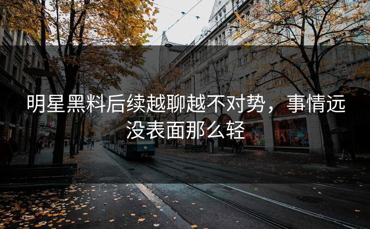 明星黑料后续越聊越不对势，事情远没表面那么轻